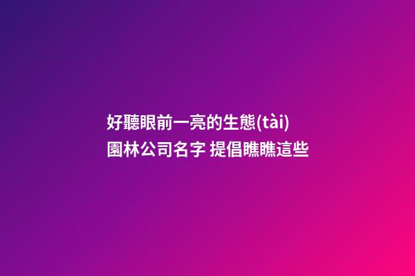 好聽眼前一亮的生態(tài)園林公司名字 提倡瞧瞧這些-第1張-公司起名-玄機派